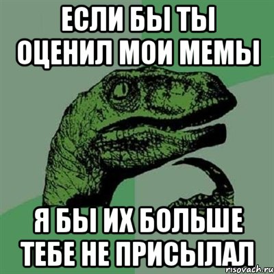 если бы ты оценил мои мемы я бы их больше тебе не присылал, Мем Филосораптор