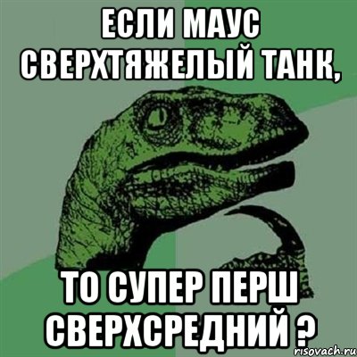 если маус сверхтяжелый танк, то супер перш сверхсредний ?, Мем Филосораптор