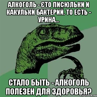 алкоголь - єто писюльки и какульки бактерий. то есть - урина... стало быть - алкоголь полезен для здоровья?, Мем Филосораптор