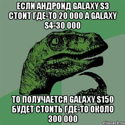 если андроид galaxy s3 стоит где-то 20 000 а galaxy s4-30 000 то получается galaxy s150 будет стоить где-то около 300 000, Мем Филосораптор