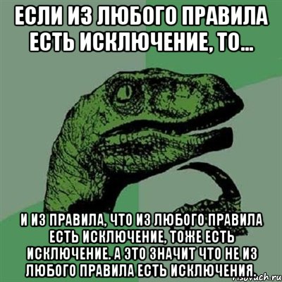 если из любого правила есть исключение, то... и из правила, что из любого правила есть исключение, тоже есть исключение. а это значит что не из любого правила есть исключения., Мем Филосораптор