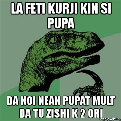 la feti kurji kin si pupa da noi nean pupat mult da tu zishi k 2 ori, Мем Филосораптор