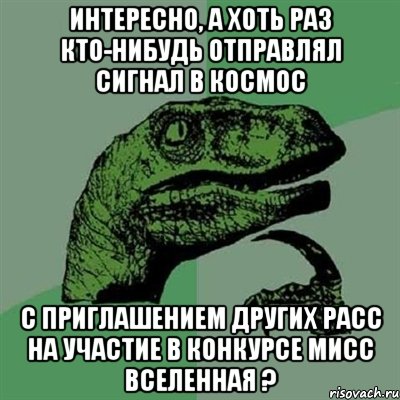 интересно, а хоть раз кто-нибудь отправлял сигнал в космос с приглашением других расс на участие в конкурсе мисс вселенная ?, Мем Филосораптор