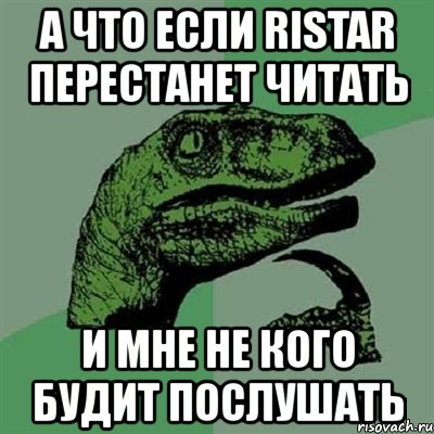 а что если ristar перестанет читать и мне не кого будит послушать, Мем Филосораптор