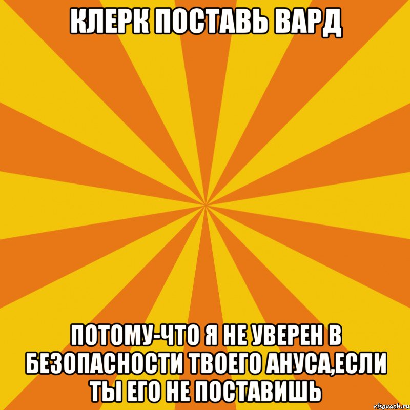 клерк поставь вард потому-что я не уверен в безопасности твоего ануса,если ты его не поставишь, Мем фон