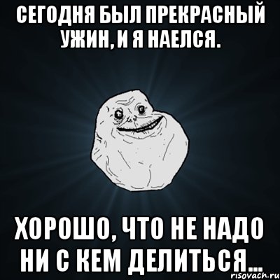 сегодня был прекрасный ужин, и я наелся. хорошо, что не надо ни с кем делиться..., Мем Forever Alone