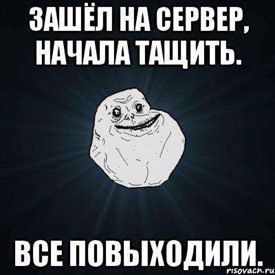 зашёл на сервер, начала тащить. все повыходили., Мем Forever Alone