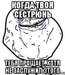 когда твоя сестрюнь тебя прощает, хотя не заслужил этого