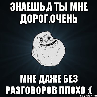 знаешь,а ты мне дорог,очень мне даже без разговоров плохо :(, Мем Forever Alone