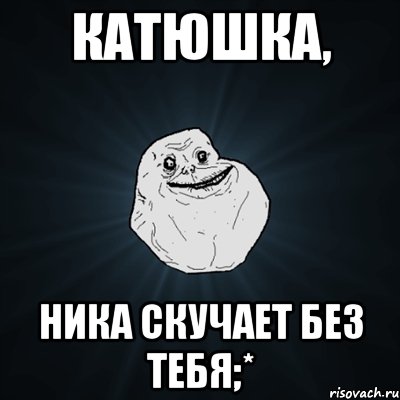 катюшка, ника скучает без тебя;*, Мем Forever Alone