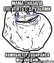 мама сказала погулять с друзьями компьютер собирайся мы уходим