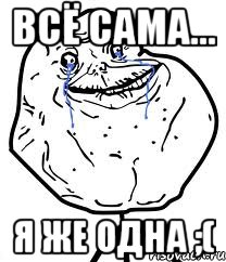 всё сама... я же одна ;(