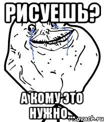рисуешь? а кому это нужно...