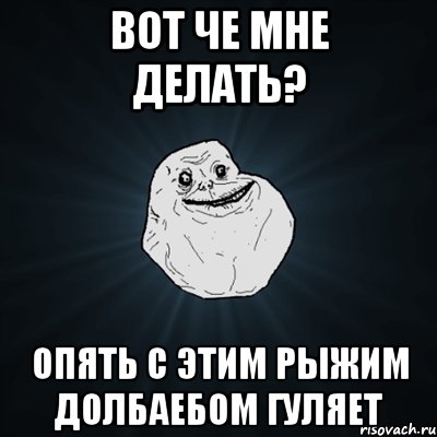 вот че мне делать? опять с этим рыжим долбаебом гуляет, Мем Forever Alone