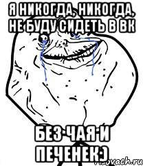 я никогда, никогда, не буду сидеть в вк без чая и печенек:)