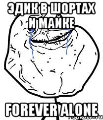 эдик в шортах и майке forever alone