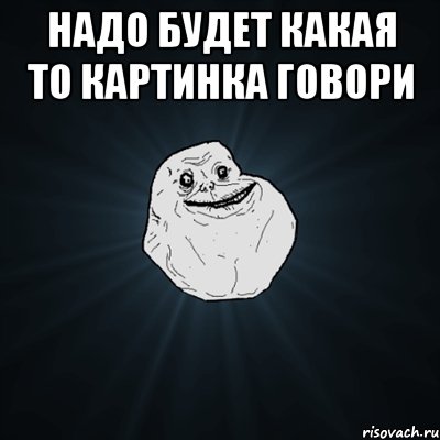 надо будет какая то картинка говори , Мем Forever Alone