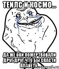 теилс и космо... да же они пожертвовали друг друг,что бы спасти планету..