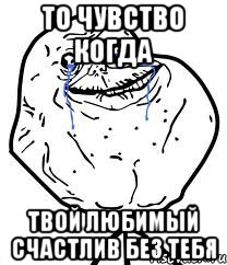 то чувство когда твой любимый счастлив без тебя