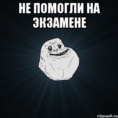 не помогли на экзамене , Мем Forever Alone