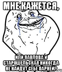 мне кажется, или павлова и старошельская никогда не найдут себе парней?