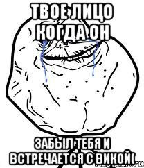 твое лицо когда он забыл тебя и встречается с викой(