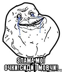  злама мої очки!сиди і мовчи!