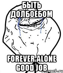 быть долбоебом forever alone good job