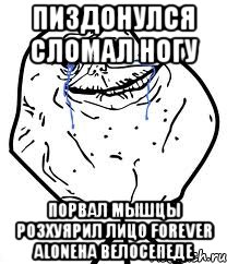 пиздонулся сломал ногу порвал мышцы розхуярил лицо forever aloneна велосепеде