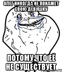 олег никогда не покажет свою девушку потому что её не существует