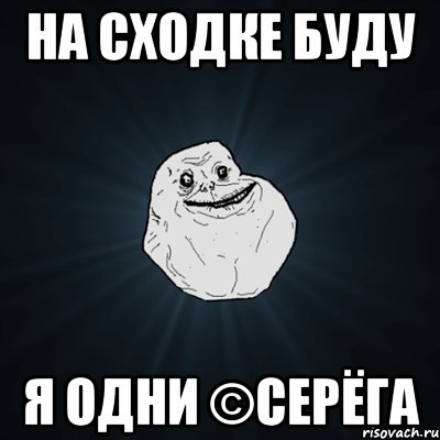 на сходке буду я одни ©серёга, Мем Forever Alone