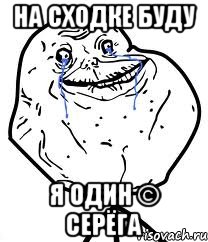 на сходке буду я один © серёга