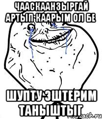 чааскаанзыргай артып каарым ол бе шупту эштерим таныштыг