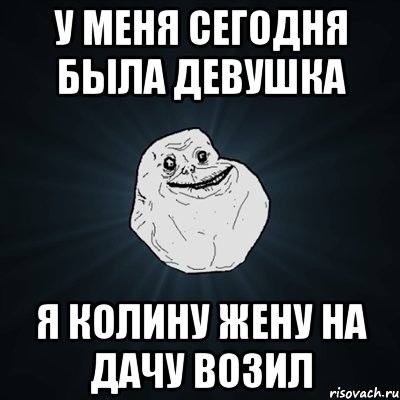 у меня сегодня была девушка я колину жену на дачу возил, Мем Forever Alone