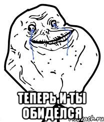  теперь и ты обиделся
