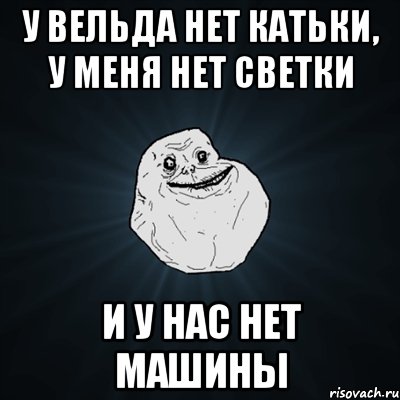 у вельда нет катьки, у меня нет светки и у нас нет машины, Мем Forever Alone