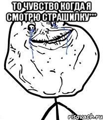 то чувство когда я смотрю страшилку*** 