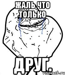жаль что только друг.
