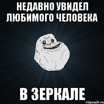 недавно увидел любимого человека в зеркале, Мем Forever Alone