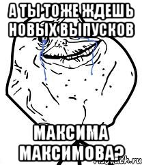 а ты тоже ждешь новых выпусков максима максимова?