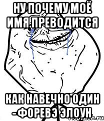 ну почему моё имя преводится как навечно один - форевэ элоун