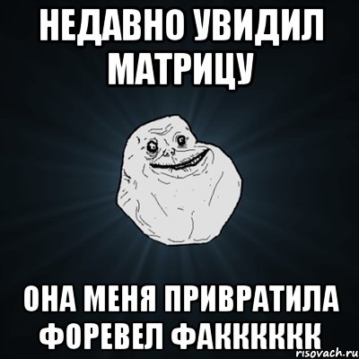 недавно увидил матрицу она меня привратила форевел факккккк, Мем Forever Alone