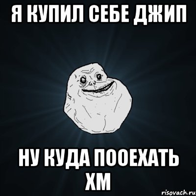 я купил себе джип ну куда пооехать хм, Мем Forever Alone