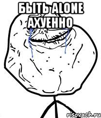 быть alone ахуенно 