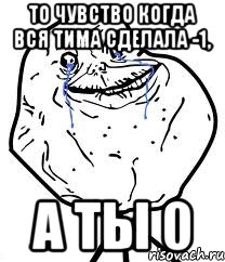 то чувство когда вся тима сделала -1, а ты 0