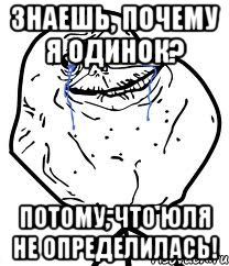 знаешь, почему я одинок? потому, что юля не определилась!