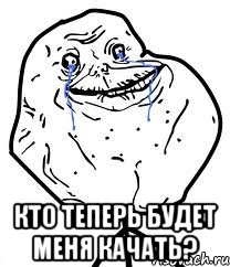  кто теперь будет меня качать?
