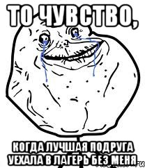 то чувство, когда лучшая подруга уехала в лагерь без меня