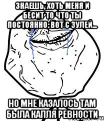 знаешь, хоть меня и бесит то что ты постоянно: вот с зулей... но мне казалось там была капля ревности