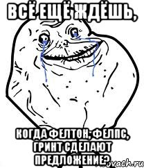 всё ещё ждёшь, когда фелтон, фелпс, гринт сделают предложение?